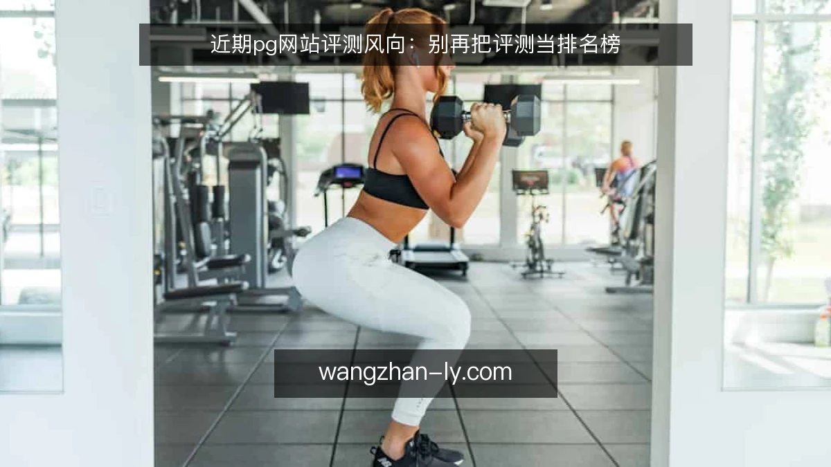 近期pg网站评测风向:别再把评测当排名榜