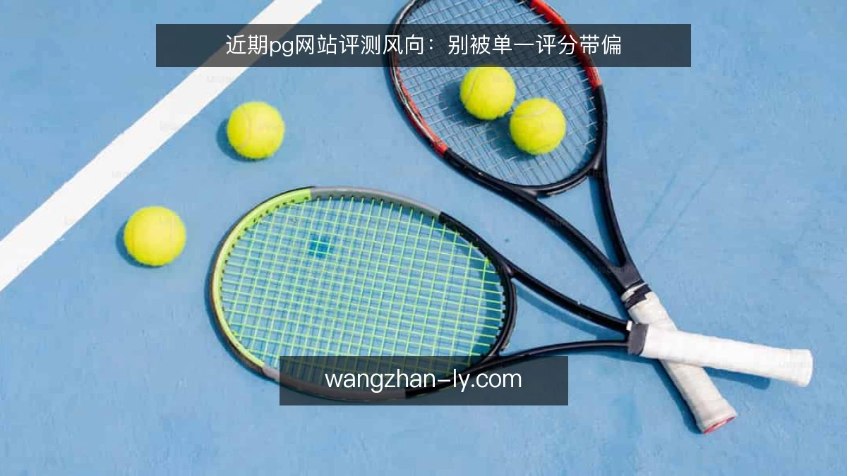 近期pg网站评测风向：别被单一评分带偏