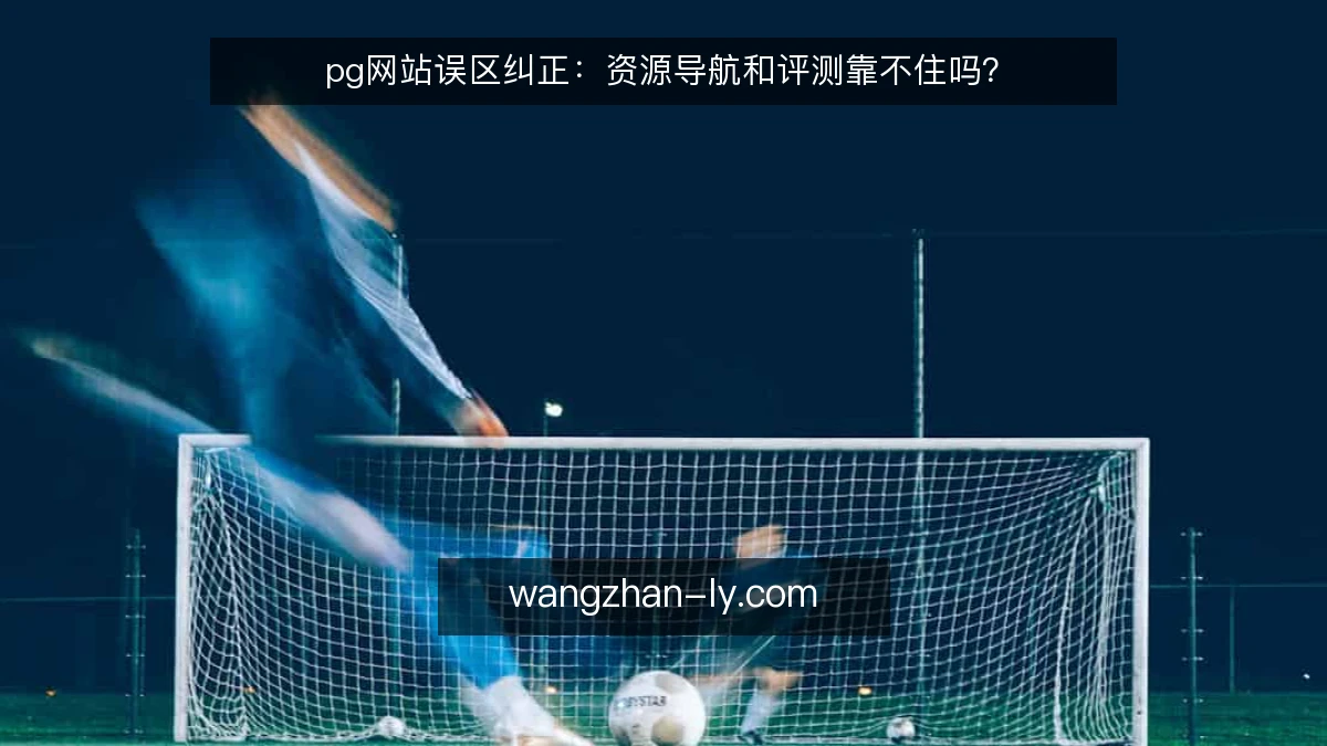 pg网站误区纠正:资源导航和评测靠不住吗?